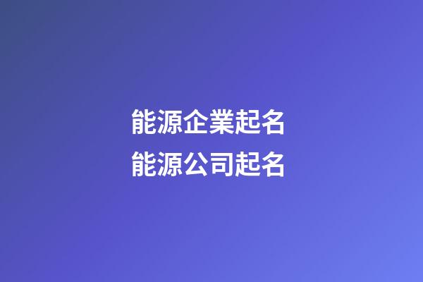 能源企業起名 能源公司起名-第1張-公司起名-玄機派
